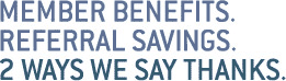 Member benefits. Referral savings. 2 ways we say thanks.